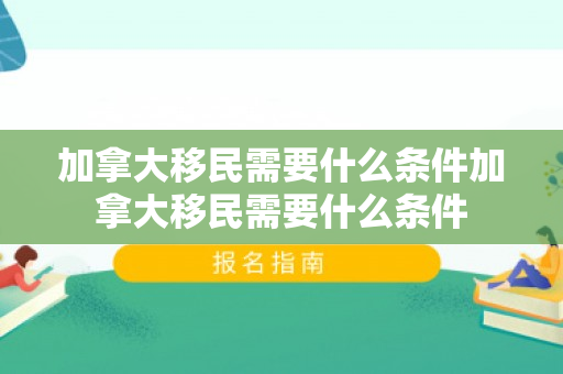 加拿大移民需要什么条件加拿大移民需要什么条件