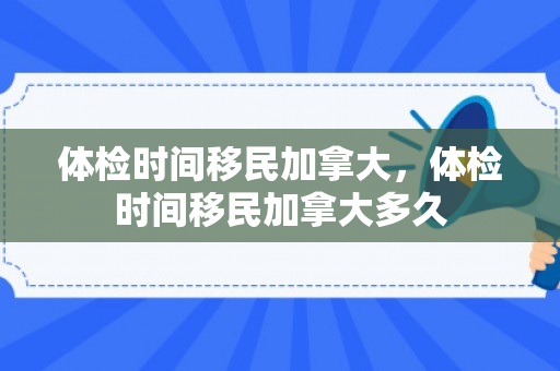 体检时间移民加拿大，体检时间移民加拿大多久