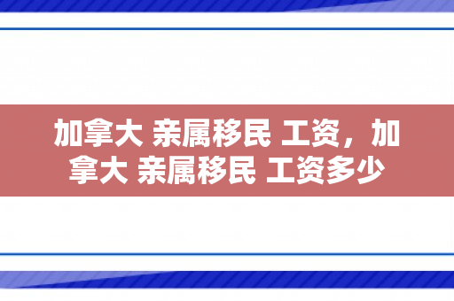 加拿大 亲属移民 工资，加拿大 亲属移民 工资多少