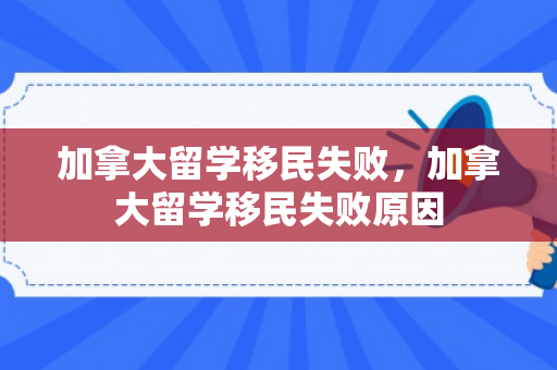 加拿大留学移民失败，加拿大留学移民失败原因
