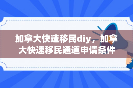 加拿大快速移民diy，加拿大快速移民通道申请条件