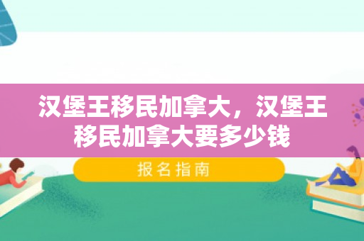 汉堡王移民加拿大，汉堡王移民加拿大要多少钱