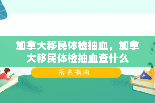 加拿大移民体检抽血，加拿大移民体检抽血查什么