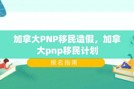 加拿大PNP移民造假，加拿大pnp移民计划