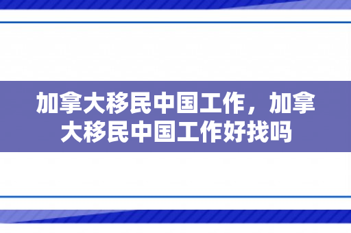 加拿大移民中国工作，加拿大移民中国工作好找吗