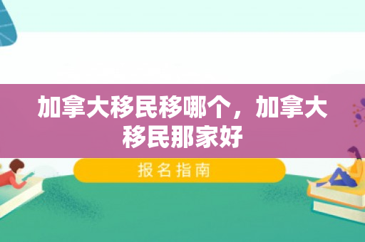 加拿大移民移哪个，加拿大移民那家好