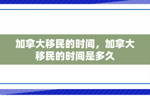 加拿大移民的时间，加拿大移民的时间是多久