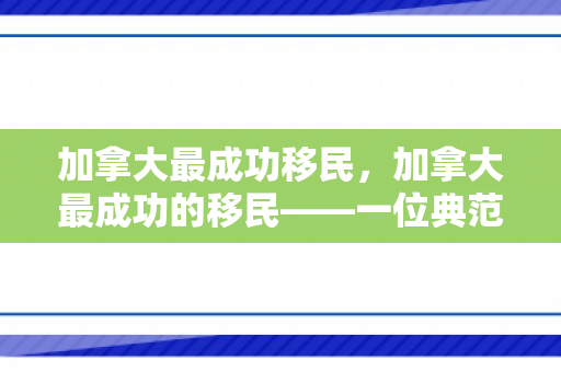 加拿大最成功移民，加拿大最成功的移民——一位典范的故事