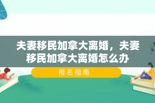 夫妻移民加拿大离婚，夫妻移民加拿大离婚怎么办