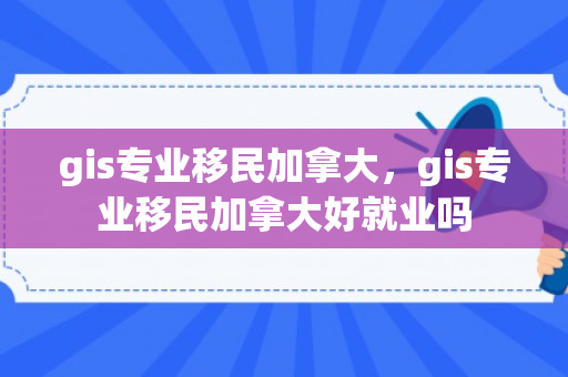 gis专业移民加拿大，gis专业移民加拿大好就业吗