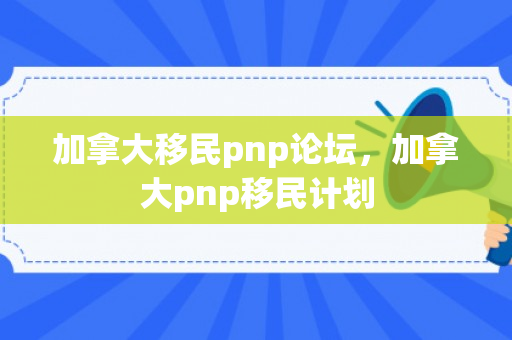 加拿大移民pnp论坛，加拿大pnp移民计划