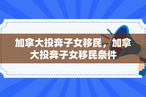 加拿大投奔子女移民，加拿大投奔子女移民条件