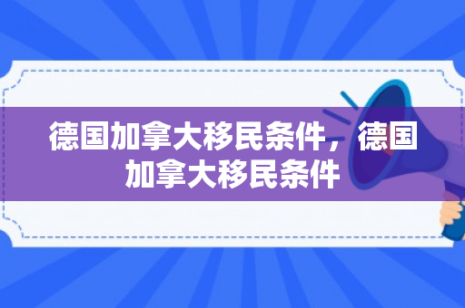 德国加拿大移民条件，德国加拿大移民条件