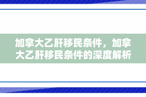 加拿大乙肝移民条件，加拿大乙肝移民条件的深度解析