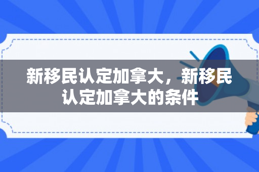 新移民认定加拿大，新移民认定加拿大的条件