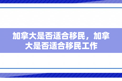 加拿大是否适合移民，加拿大是否适合移民工作