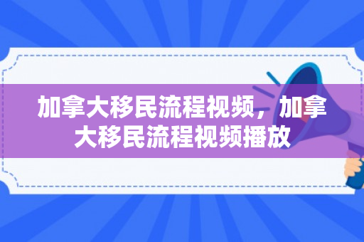 加拿大移民流程视频，加拿大移民流程视频播放