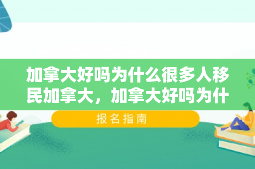 加拿大好吗为什么很多人移民加拿大，加拿大好吗为什么很多人移民加拿大呢