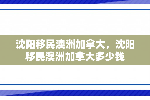 沈阳移民澳洲加拿大，沈阳移民澳洲加拿大多少钱