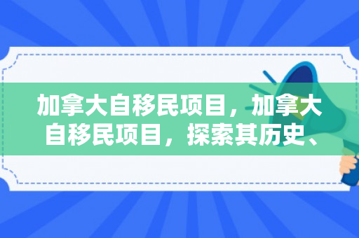 加拿大自移民项目，加拿大自移民项目，探索其历史、现状与未来