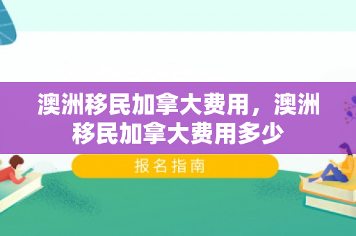 澳洲移民加拿大费用，澳洲移民加拿大费用多少