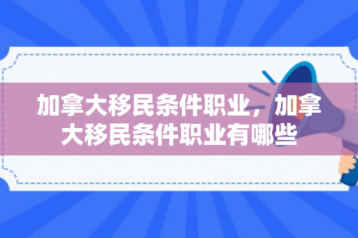 加拿大移民条件职业，加拿大移民条件职业有哪些