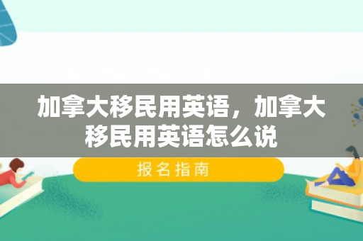 加拿大移民用英语，加拿大移民用英语怎么说