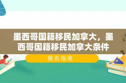 墨西哥国籍移民加拿大，墨西哥国籍移民加拿大条件