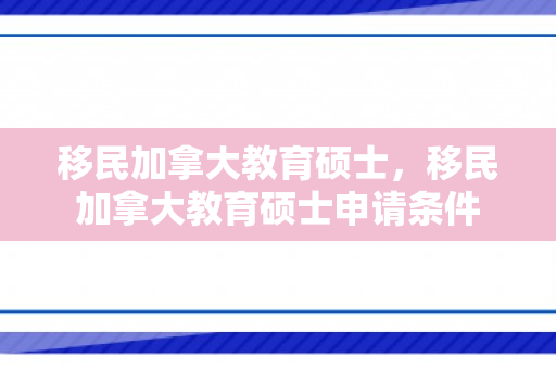 移民加拿大教育硕士，移民加拿大教育硕士申请条件
