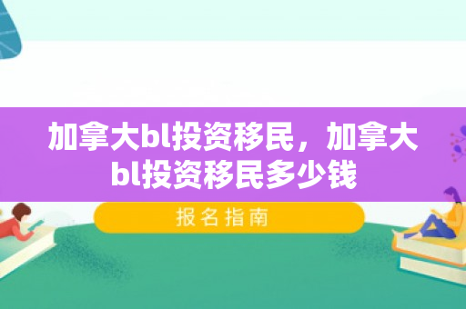 加拿大bl投资移民，加拿大bl投资移民多少钱
