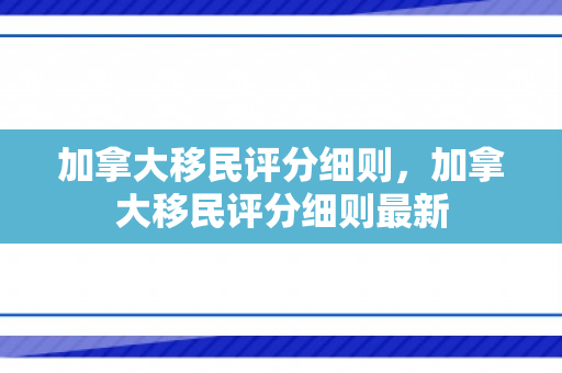 加拿大移民评分细则，加拿大移民评分细则最新