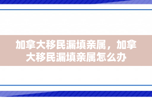 加拿大移民漏填亲属，加拿大移民漏填亲属怎么办