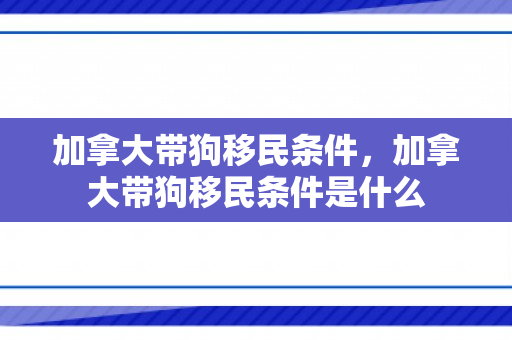 加拿大带狗移民条件，加拿大带狗移民条件是什么