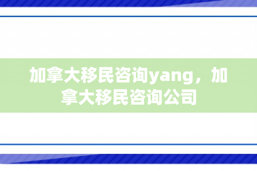 加拿大移民咨询yang，加拿大移民咨询公司