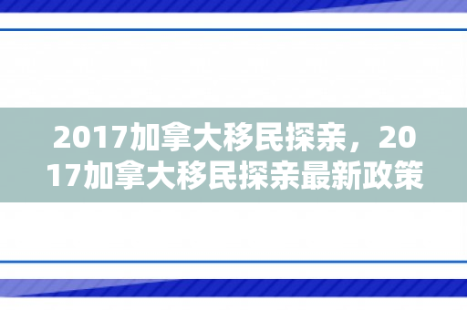 2017加拿大移民探亲，2017加拿大移民探亲最新政策