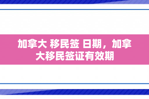 加拿大 移民签 日期，加拿大移民签证有效期