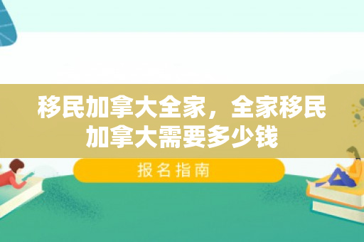 移民加拿大全家，全家移民加拿大需要多少钱