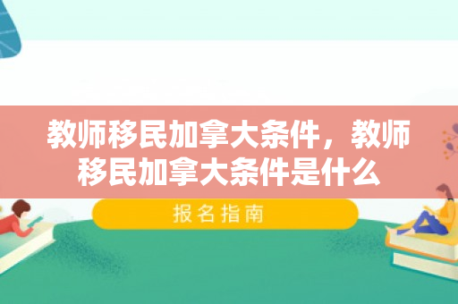 教师移民加拿大条件，教师移民加拿大条件是什么