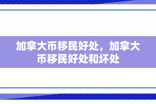 加拿大币移民好处，加拿大币移民好处和坏处