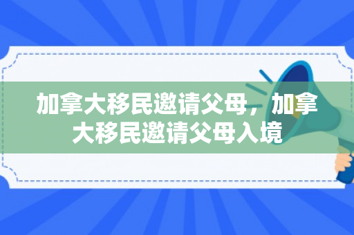 加拿大移民邀请父母，加拿大移民邀请父母入境