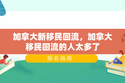 加拿大新移民回流，加拿大移民回流的人太多了