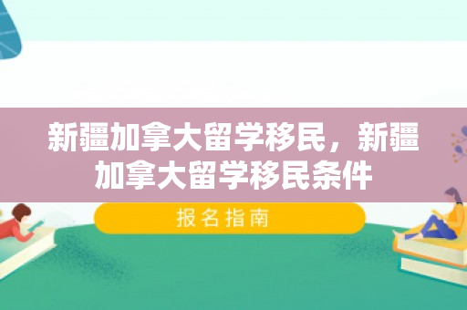 新疆加拿大留学移民，新疆加拿大留学移民条件