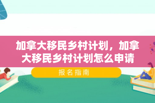 加拿大移民乡村计划，加拿大移民乡村计划怎么申请