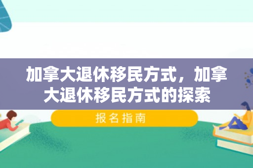 加拿大退休移民方式，加拿大退休移民方式的探索