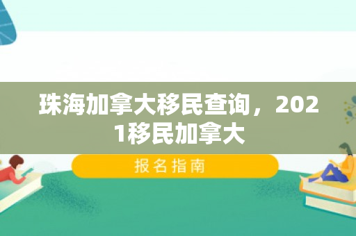 珠海加拿大移民查询，2021移民加拿大