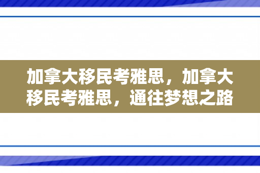 加拿大移民考雅思，加拿大移民考雅思，通往梦想之路的必备之选