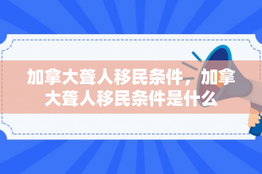 加拿大聋人移民条件，加拿大聋人移民条件是什么