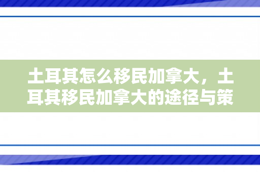土耳其怎么移民加拿大，土耳其移民加拿大的途径与策略