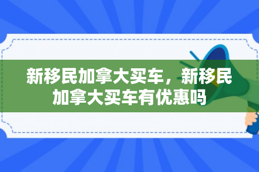 新移民加拿大买车，新移民加拿大买车有优惠吗