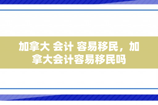加拿大 会计 容易移民，加拿大会计容易移民吗